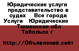 Юридические услуги, представительство в судах. - Все города Услуги » Юридические   . Тюменская обл.,Тобольск г.